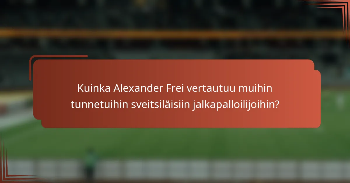 Kuinka Alexander Frei vertautuu muihin tunnetuihin sveitsiläisiin jalkapalloilijoihin?