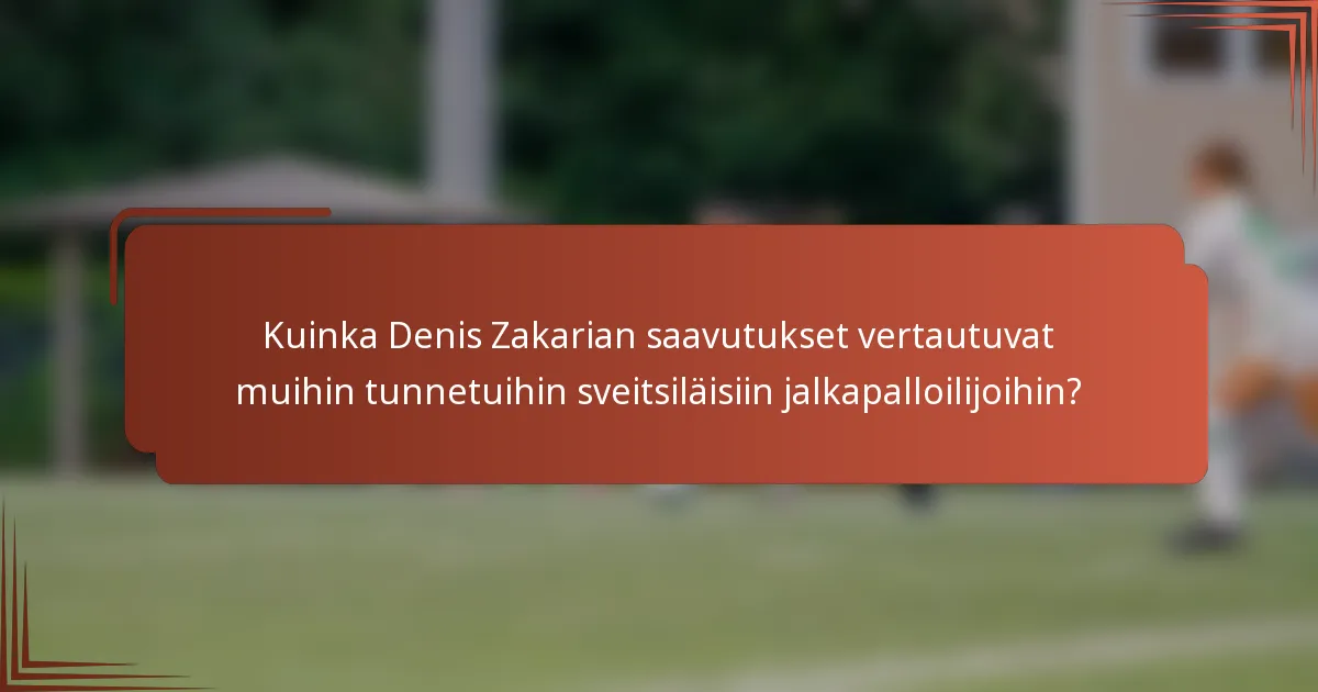 Kuinka Denis Zakarian saavutukset vertautuvat muihin tunnetuihin sveitsiläisiin jalkapalloilijoihin?