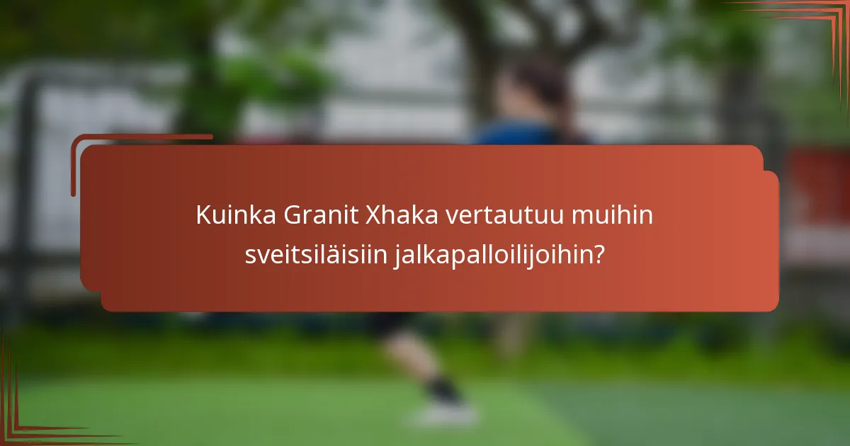 Kuinka Granit Xhaka vertautuu muihin sveitsiläisiin jalkapalloilijoihin?