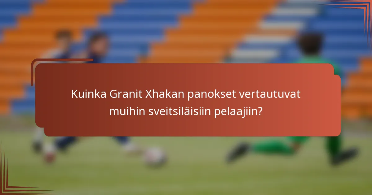 Kuinka Granit Xhakan panokset vertautuvat muihin sveitsiläisiin pelaajiin?