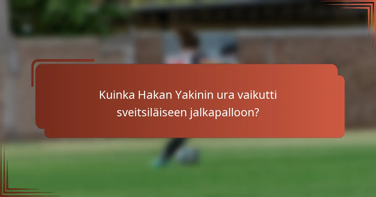 Kuinka Hakan Yakinin ura vaikutti sveitsiläiseen jalkapalloon?