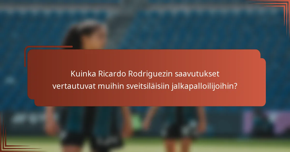 Kuinka Ricardo Rodriguezin saavutukset vertautuvat muihin sveitsiläisiin jalkapalloilijoihin?