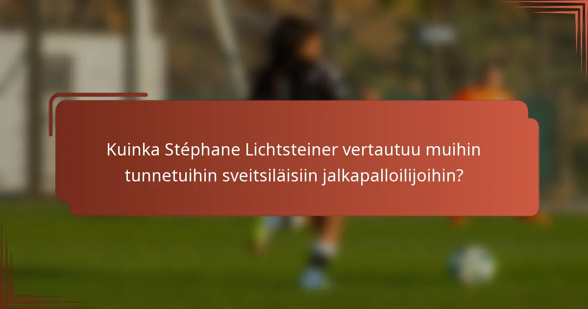 Kuinka Stéphane Lichtsteiner vertautuu muihin tunnetuihin sveitsiläisiin jalkapalloilijoihin?