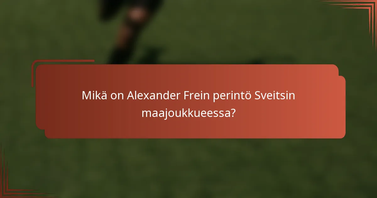 Mikä on Alexander Frein perintö Sveitsin maajoukkueessa?