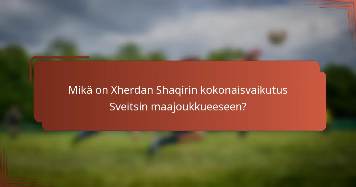 Mikä on Xherdan Shaqirin kokonaisvaikutus Sveitsin maajoukkueeseen?
