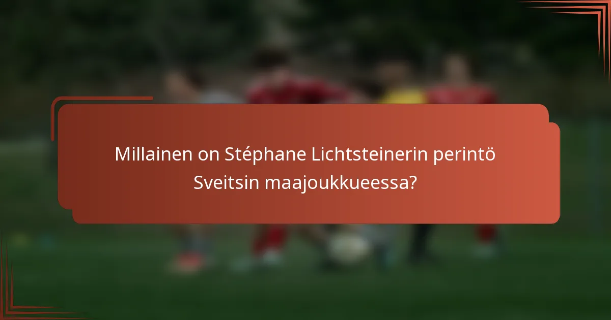 Millainen on Stéphane Lichtsteinerin perintö Sveitsin maajoukkueessa?