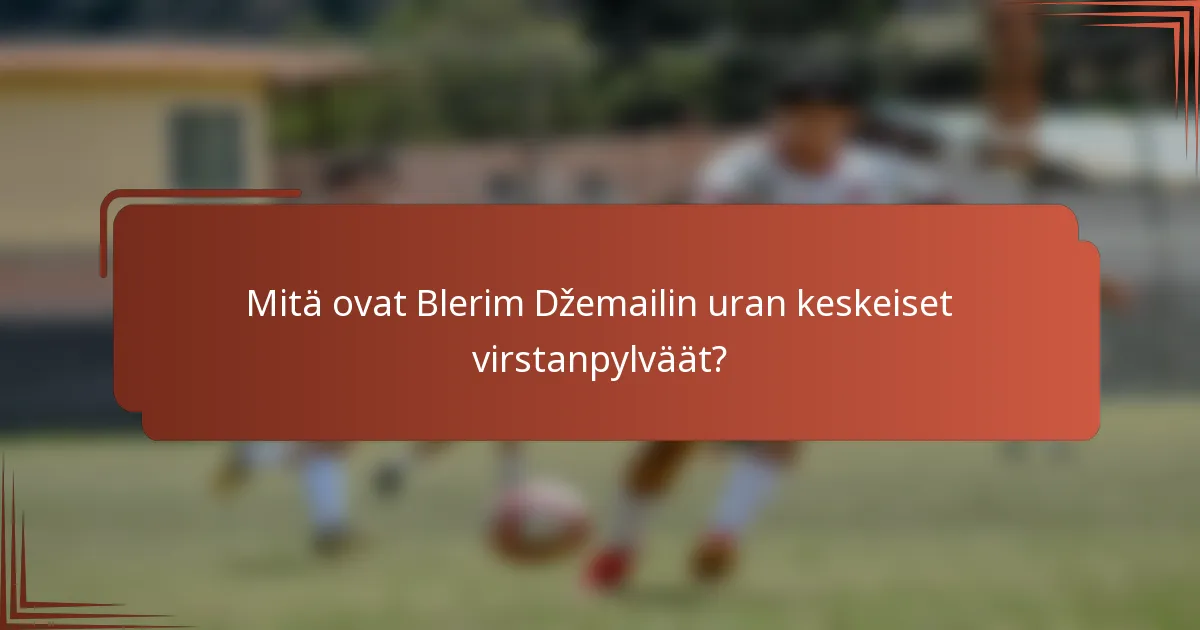 Mitä ovat Blerim Džemailin uran keskeiset virstanpylväät?