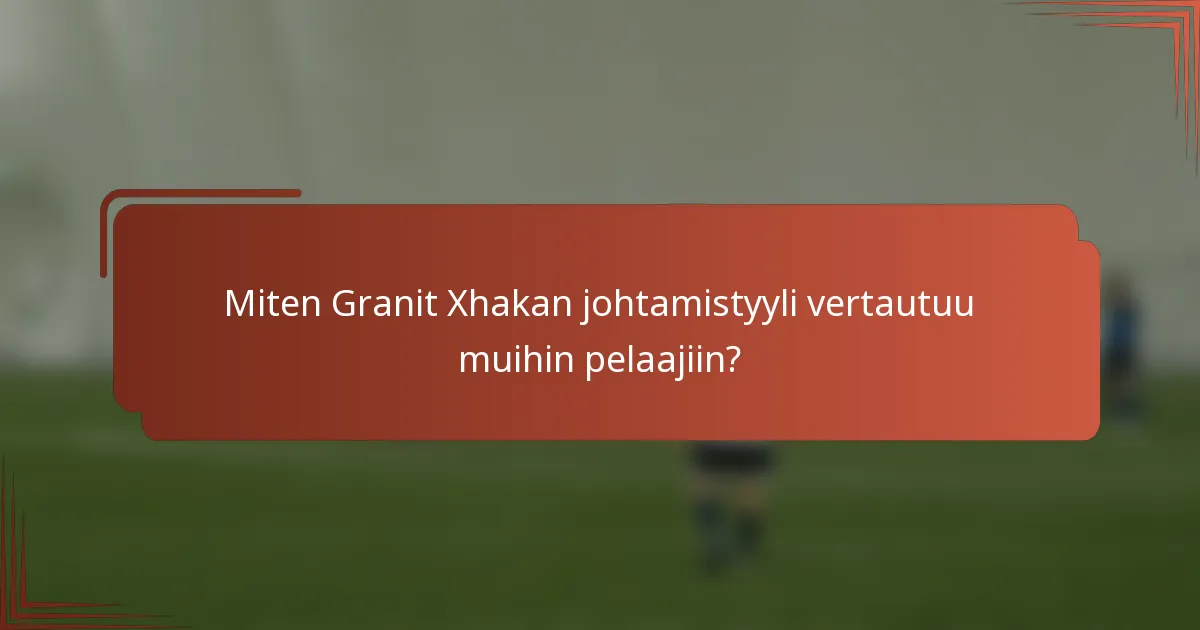 Miten Granit Xhakan johtamistyyli vertautuu muihin pelaajiin?
