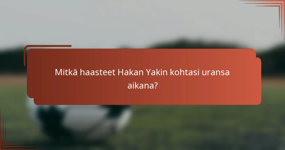 Mitkä haasteet Hakan Yakin kohtasi uransa aikana?