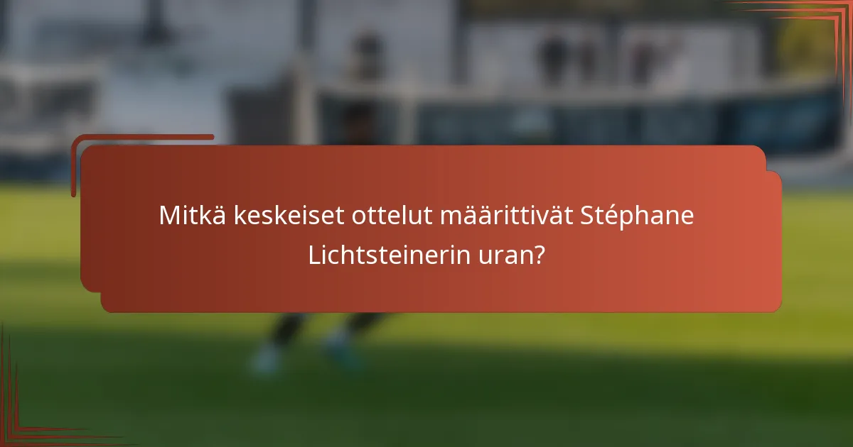 Mitkä keskeiset ottelut määrittivät Stéphane Lichtsteinerin uran?