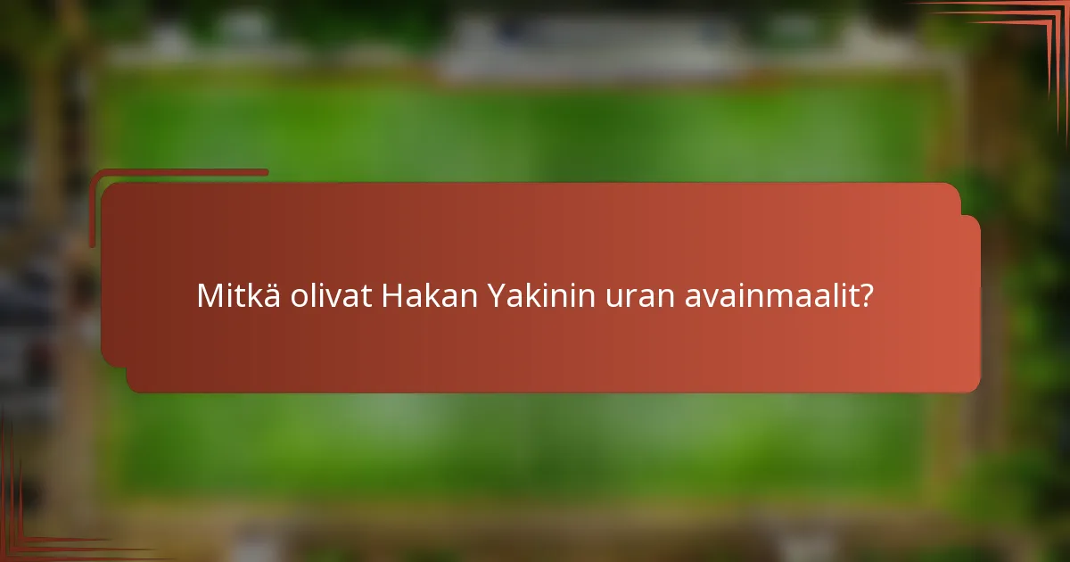 Mitkä olivat Hakan Yakinin uran avainmaalit?