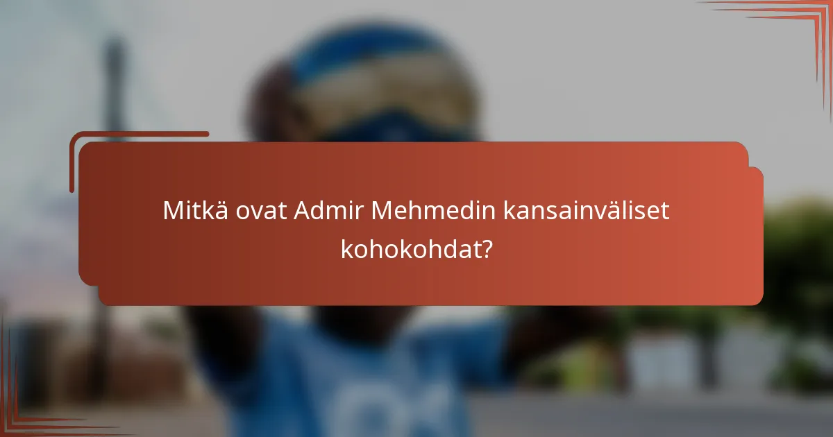 Mitkä ovat Admir Mehmedin kansainväliset kohokohdat?