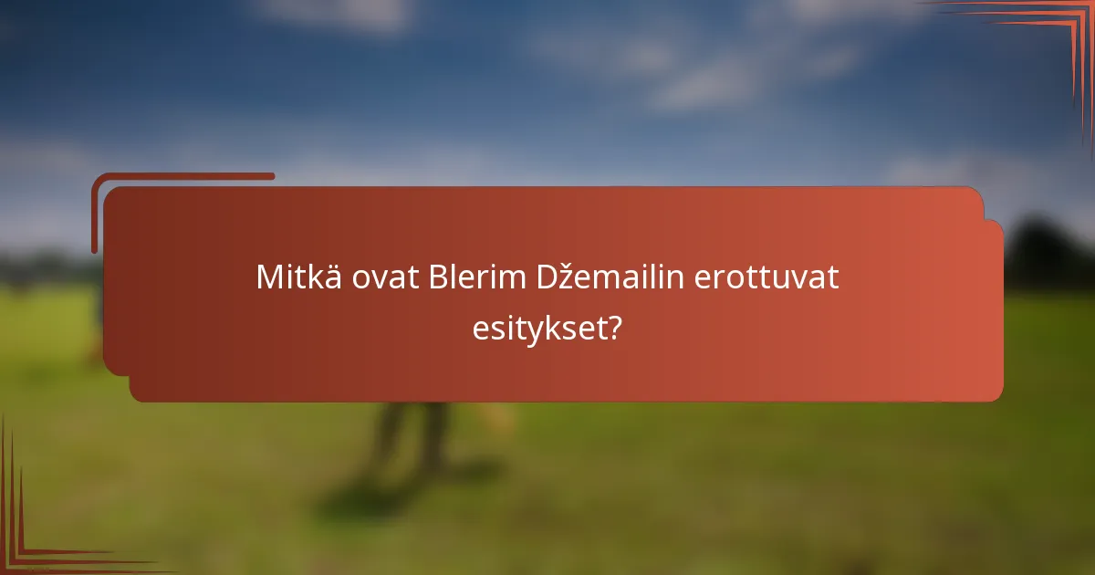 Mitkä ovat Blerim Džemailin erottuvat esitykset?