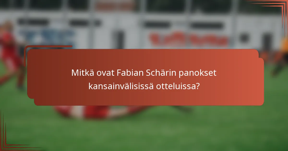 Mitkä ovat Fabian Schärin panokset kansainvälisissä otteluissa?