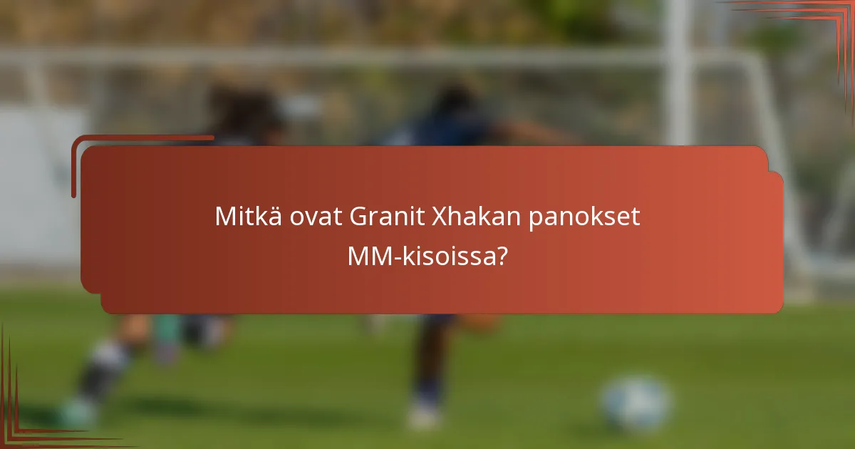 Mitkä ovat Granit Xhakan panokset MM-kisoissa?