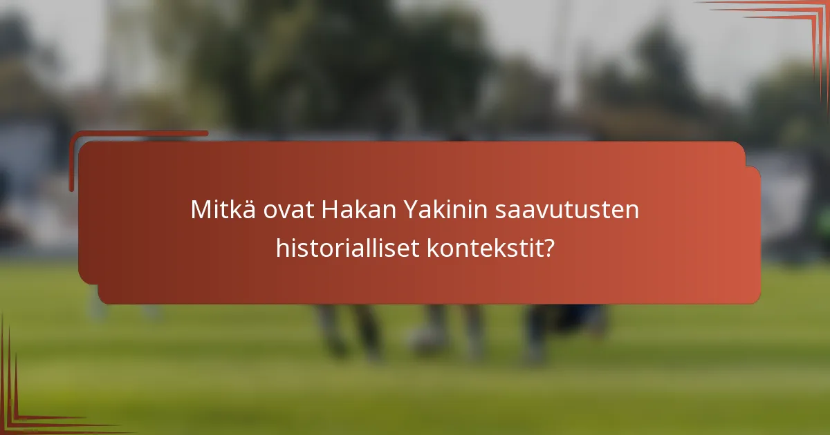 Mitkä ovat Hakan Yakinin saavutusten historialliset kontekstit?