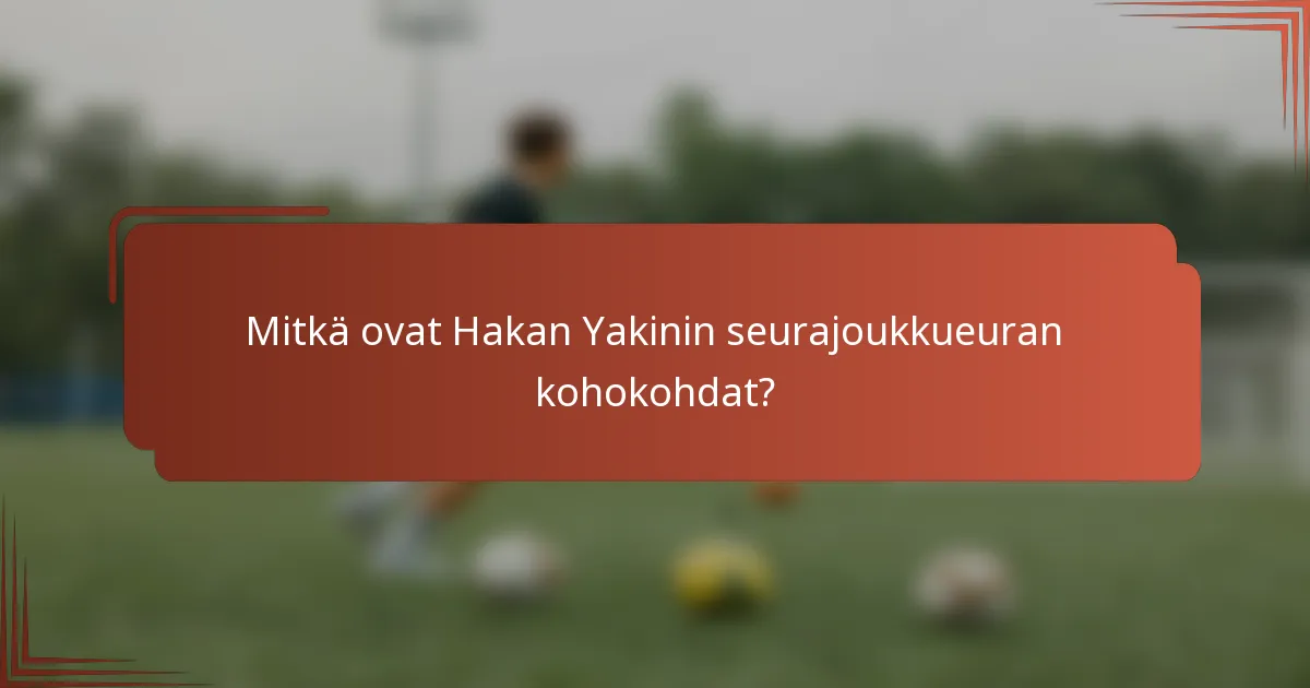 Mitkä ovat Hakan Yakinin seurajoukkueuran kohokohdat?