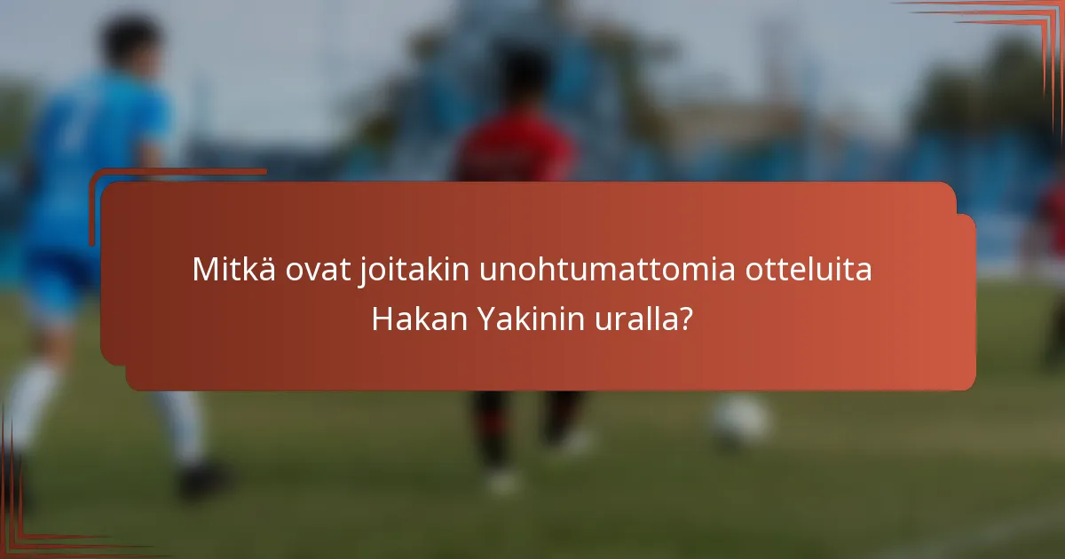 Mitkä ovat joitakin unohtumattomia otteluita Hakan Yakinin uralla?