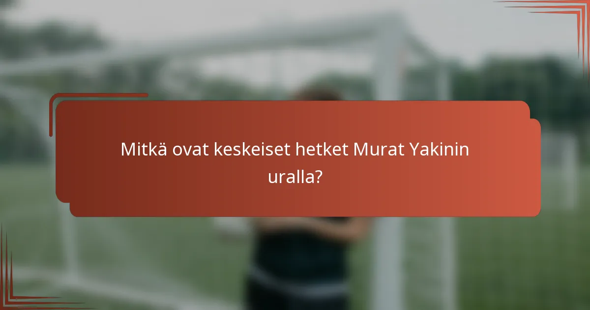 Mitkä ovat keskeiset hetket Murat Yakinin uralla?