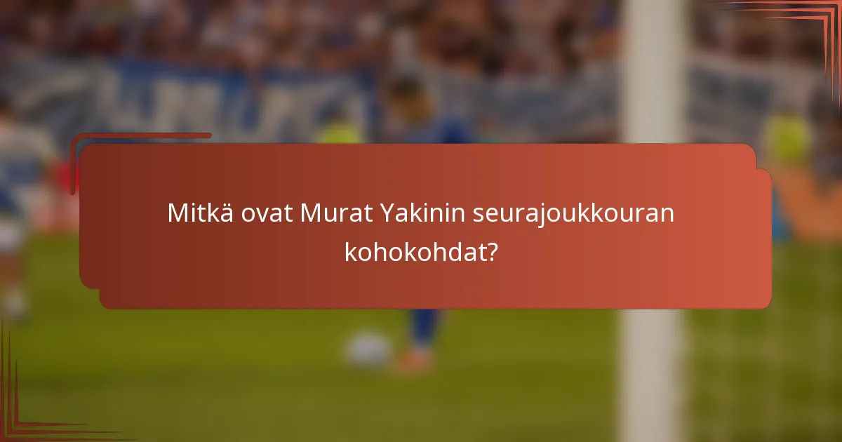 Mitkä ovat Murat Yakinin seurajoukkouran kohokohdat?