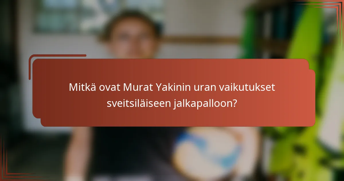 Mitkä ovat Murat Yakinin uran vaikutukset sveitsiläiseen jalkapalloon?